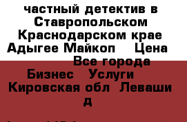 частный детектив в Ставропольском,Краснодарском крае,Адыгее(Майкоп) › Цена ­ 3 000 - Все города Бизнес » Услуги   . Кировская обл.,Леваши д.